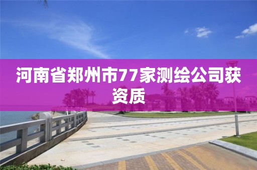 河南省鄭州市77家測繪公司獲資質(zhì)