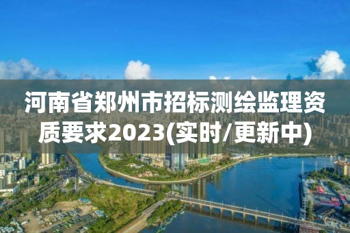 河南省鄭州市招標測繪監理資質要求2023(實時/更新中)