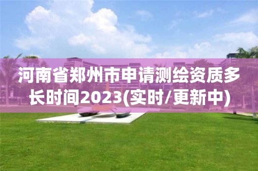 河南省鄭州市申請測繪資質多長時間2023(實時/更新中)