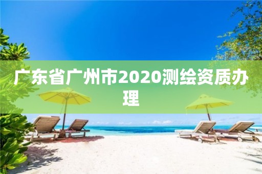 廣東省廣州市2020測繪資質(zhì)辦理