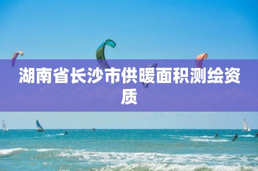 湖南省長沙市供暖面積測繪資質(zhì)