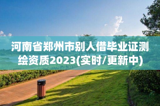 河南省鄭州市別人借畢業證測繪資質2023(實時/更新中)