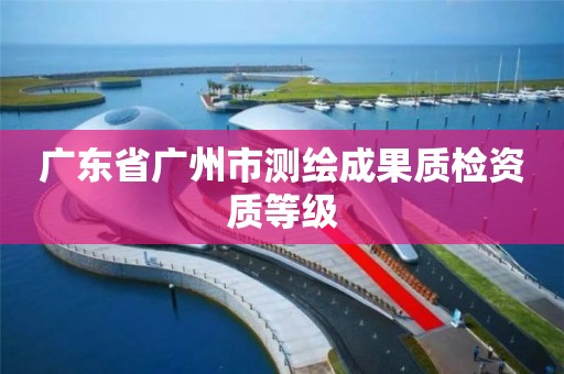 廣東省廣州市測繪成果質檢資質等級