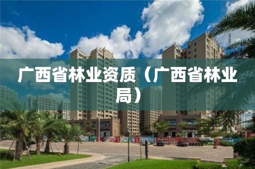 廣西省林業資質（廣西省林業局）