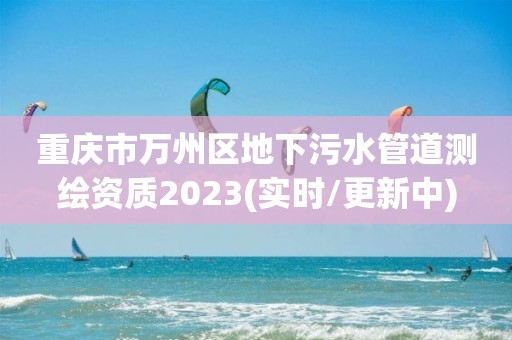 重慶市萬州區(qū)地下污水管道測繪資質(zhì)2023(實(shí)時(shí)/更新中)