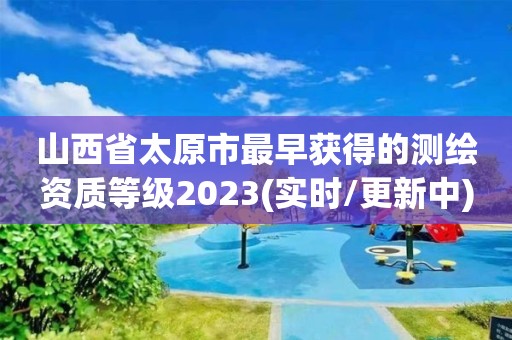 山西省太原市最早獲得的測繪資質等級2023(實時/更新中)