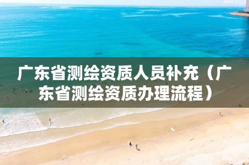 廣東省測繪資質(zhì)人員補充（廣東省測繪資質(zhì)辦理流程）