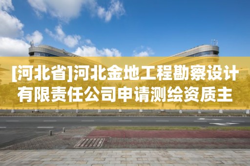 [河北省]河北金地工程勘察設(shè)計(jì)有限責(zé)任公司申請(qǐng)測繪資質(zhì)主要信息公開表（試行）