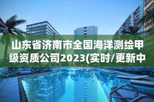 山東省濟南市全國海洋測繪甲級資質公司2023(實時/更新中)