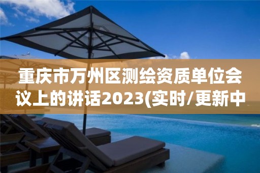 重慶市萬州區測繪資質單位會議上的講話2023(實時/更新中)