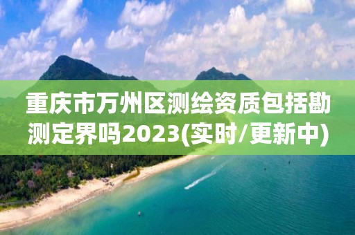 重慶市萬州區測繪資質包括勘測定界嗎2023(實時/更新中)