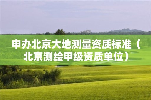 申辦北京大地測(cè)量資質(zhì)標(biāo)準(zhǔn)（北京測(cè)繪甲級(jí)資質(zhì)單位）