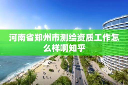 河南省鄭州市測繪資質(zhì)工作怎么樣啊知乎