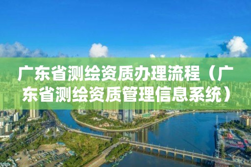 廣東省測繪資質辦理流程（廣東省測繪資質管理信息系統(tǒng)）