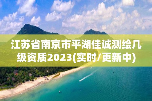 江蘇省南京市平湖佳誠測繪幾級資質2023(實時/更新中)