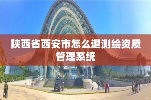 陜西省西安市怎么退測繪資質管理系統