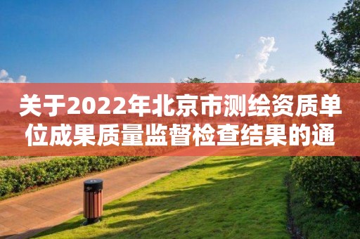 關(guān)于2022年北京市測繪資質(zhì)單位成果質(zhì)量監(jiān)督檢查結(jié)果的通報