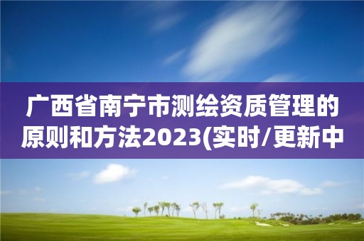 廣西省南寧市測繪資質管理的原則和方法2023(實時/更新中)