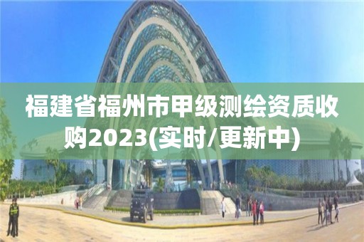 福建省福州市甲級測繪資質收購2023(實時/更新中)