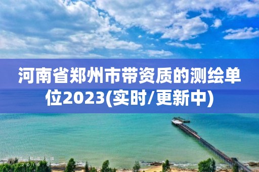 河南省鄭州市帶資質(zhì)的測繪單位2023(實時/更新中)