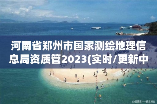 河南省鄭州市國家測繪地理信息局資質管2023(實時/更新中)