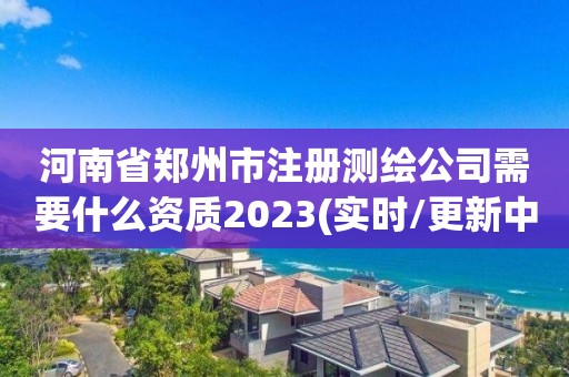 河南省鄭州市注冊(cè)測(cè)繪公司需要什么資質(zhì)2023(實(shí)時(shí)/更新中)