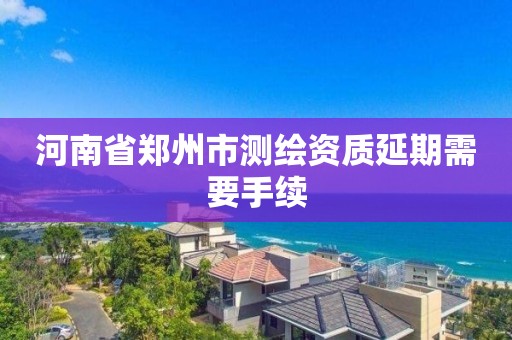 河南省鄭州市測(cè)繪資質(zhì)延期需要手續(xù)