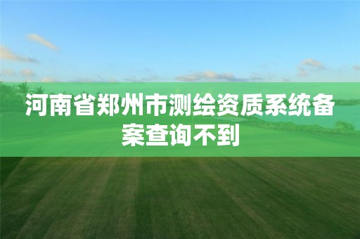 河南省鄭州市測繪資質系統備案查詢不到