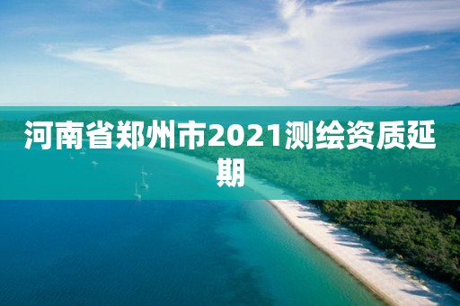 河南省鄭州市2021測繪資質(zhì)延期