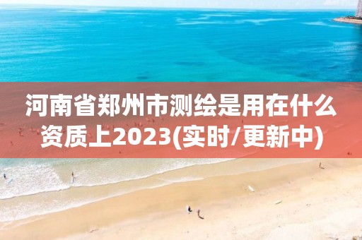 河南省鄭州市測繪是用在什么資質(zhì)上2023(實時/更新中)