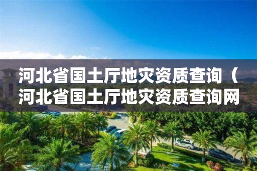 河北省國土廳地災資質查詢（河北省國土廳地災資質查詢網站）