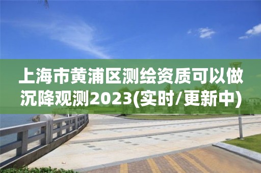 上海市黃浦區測繪資質可以做沉降觀測2023(實時/更新中)