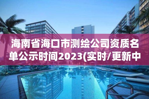 海南省海口市測(cè)繪公司資質(zhì)名單公示時(shí)間2023(實(shí)時(shí)/更新中)