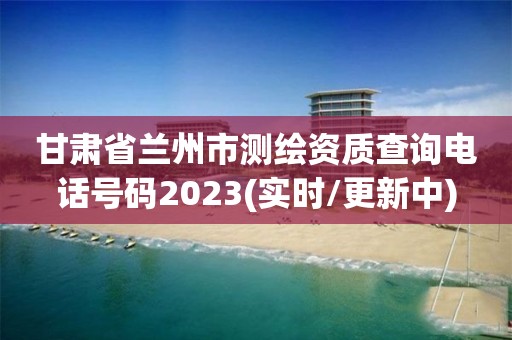 甘肅省蘭州市測繪資質(zhì)查詢電話號碼2023(實時/更新中)