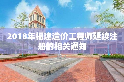 2018年福建造價工程師延續注冊的相關通知