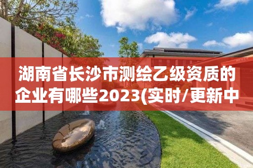 湖南省長沙市測繪乙級資質(zhì)的企業(yè)有哪些2023(實時/更新中)