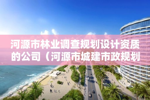 河源市林業調查規劃設計資質的公司（河源市城建市政規劃設計有限公司）