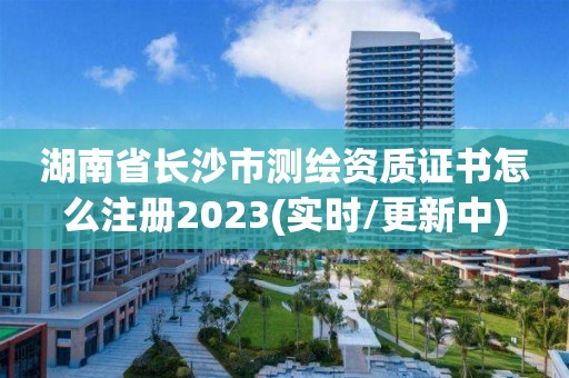 湖南省長(zhǎng)沙市測(cè)繪資質(zhì)證書(shū)怎么注冊(cè)2023(實(shí)時(shí)/更新中)