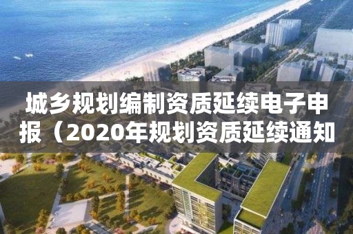 城鄉(xiāng)規(guī)劃編制資質(zhì)延續(xù)電子申報（2020年規(guī)劃資質(zhì)延續(xù)通知）