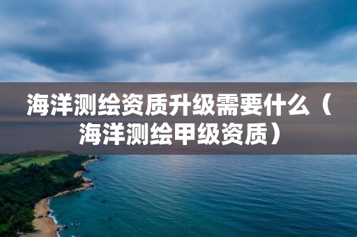 海洋測繪資質升級需要什么（海洋測繪甲級資質）