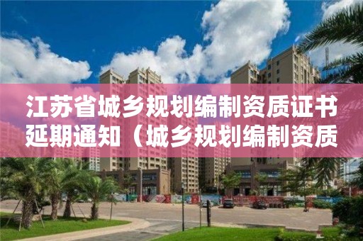 江蘇省城鄉規劃編制資質證書延期通知（城鄉規劃編制資質 延期）