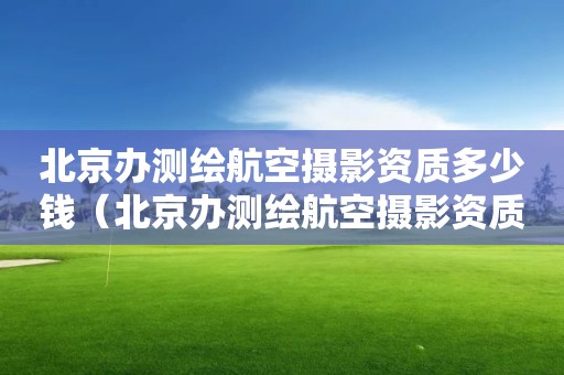 北京辦測(cè)繪航空攝影資質(zhì)多少錢（北京辦測(cè)繪航空攝影資質(zhì)多少錢一個(gè)月）