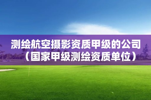 測繪航空攝影資質甲級的公司（國家甲級測繪資質單位）