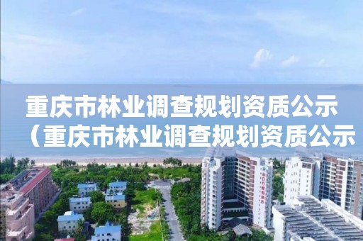 重慶市林業調查規劃資質公示（重慶市林業調查規劃資質公示查詢）