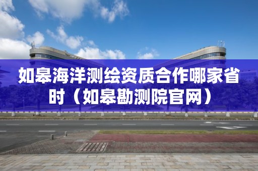 如皋海洋測繪資質合作哪家省時（如皋勘測院官網）