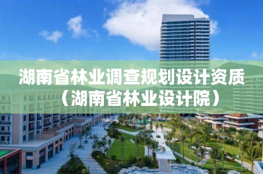 湖南省林業調查規劃設計資質（湖南省林業設計院）