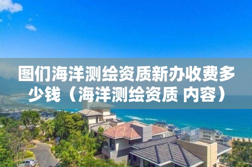 圖們海洋測繪資質新辦收費多少錢（海洋測繪資質 內容）