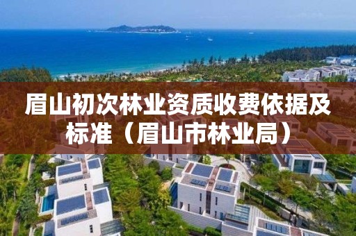 眉山初次林業資質收費依據及標準（眉山市林業局）