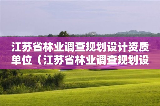 江蘇省林業(yè)調(diào)查規(guī)劃設(shè)計(jì)資質(zhì)單位（江蘇省林業(yè)調(diào)查規(guī)劃設(shè)計(jì)資質(zhì)單位有哪些）