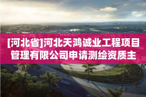 [河北省]河北天鴻誠業工程項目管理有限公司申請測繪資質主要信息公開表（試行）